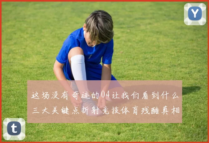 这场没有奇迹的04让我们看到什么三大关键点折射竞技体育残酷真相