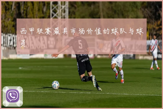 西甲联赛最具市场价值的球队与球员