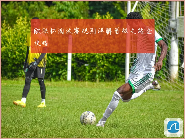 欧联杯淘汰赛规则详解晋级之路全攻略