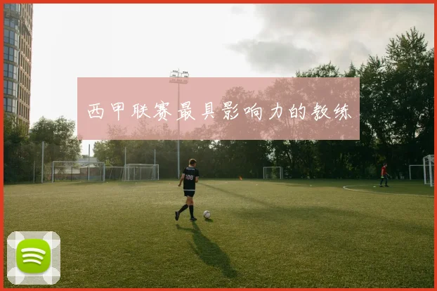 西甲联赛最具影响力的教练