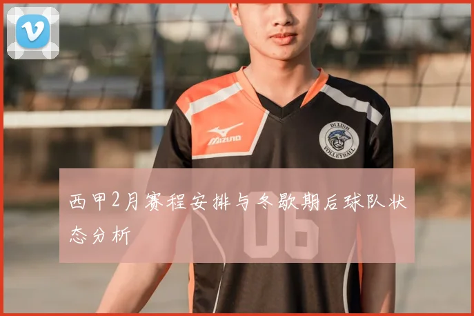 西甲2月赛程安排与冬歇期后球队状态分析