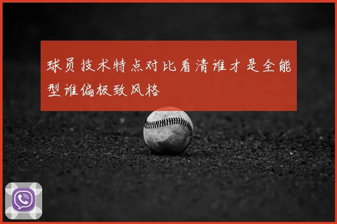 球员技术特点对比看清谁才是全能型谁偏极致风格